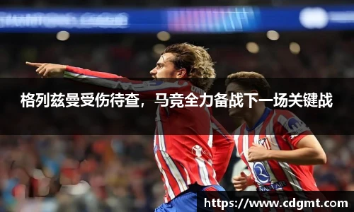 格列兹曼受伤待查，马竞全力备战下一场关键战