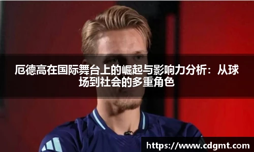 厄德高在国际舞台上的崛起与影响力分析：从球场到社会的多重角色