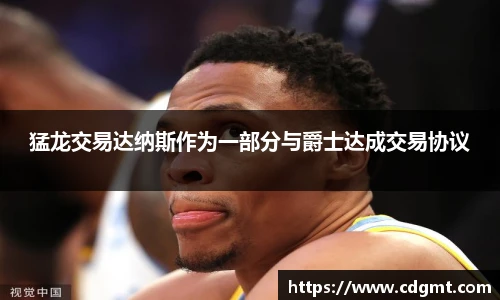 猛龙交易达纳斯作为一部分与爵士达成交易协议
